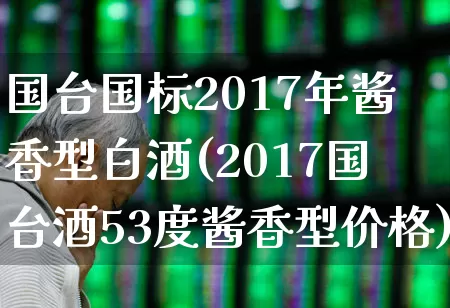 国台国标2017年酱香型白酒(2017国台酒53度酱香型价格)_https://www.wanyuyiyao.com_科创板_第1张