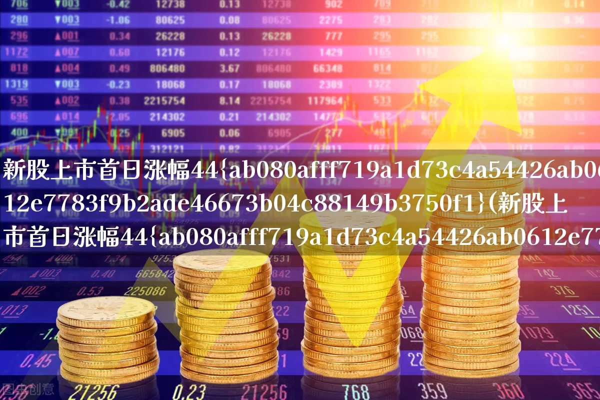 新股上市首日涨幅44%(新股上市首日涨幅44%停牌多长时间)_https://www.wanyuyiyao.com_科创板_第1张