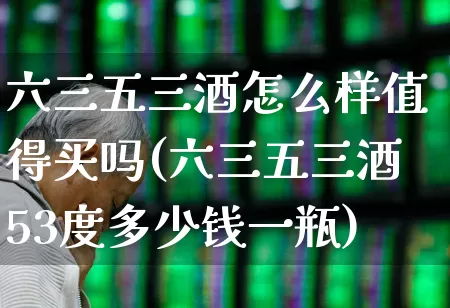 六三五三酒怎么样值得买吗(六三五三酒53度多少钱一瓶)_https://www.wanyuyiyao.com_深交所_第1张