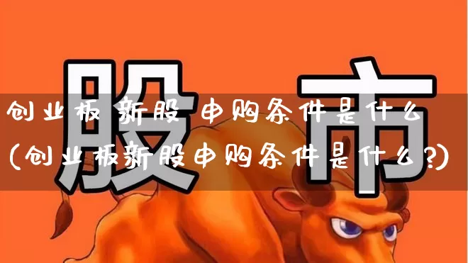 创业板 新股 申购条件是什么(创业板新股申购条件是什么?)_https://www.wanyuyiyao.com_科创板_第1张