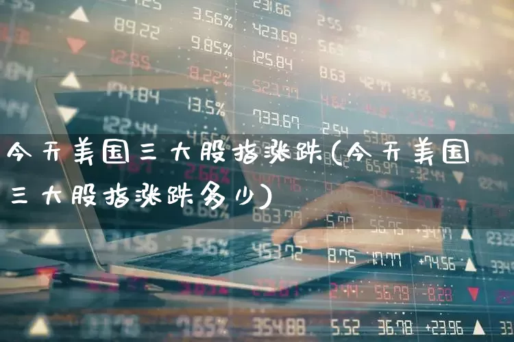 今天美国三大股指涨跌(今天美国三大股指涨跌多少)_https://www.wanyuyiyao.com_创业板_第1张