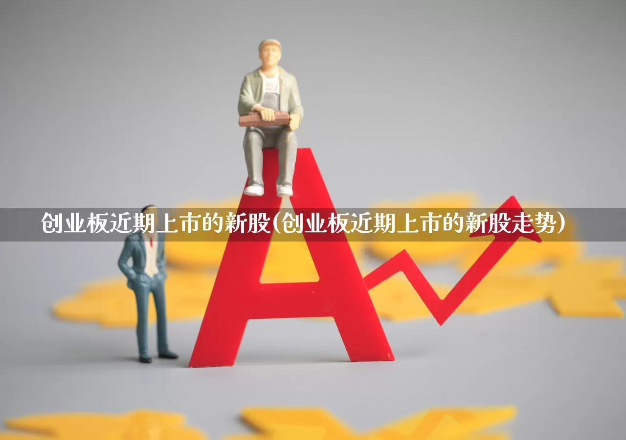 创业板近期上市的新股(创业板近期上市的新股走势)_https://www.wanyuyiyao.com_创业板_第1张