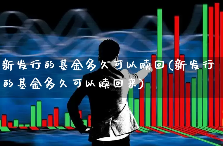 新发行的基金多久可以赎回(新发行的基金多久可以赎回来)_https://www.wanyuyiyao.com_科创板_第1张