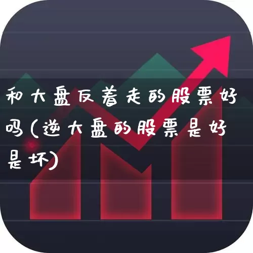 和大盘反着走的股票好吗(逆大盘的股票是好是坏)_https://www.wanyuyiyao.com_上交所_第1张