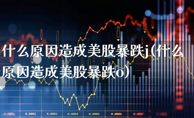 什么原因造成美股暴跌j(什么原因造成美股暴跌o)_https://www.wanyuyiyao.com_创业板_第1张
