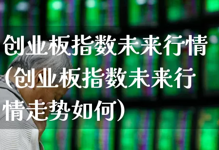 创业板指数未来行情(创业板指数未来行情走势如何)_https://www.wanyuyiyao.com_北交所_第1张
