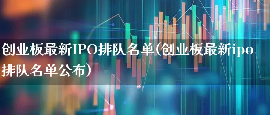 创业板最新IPO排队名单(创业板最新ipo排队名单公布)_https://www.wanyuyiyao.com_创业板_第1张