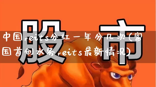 中国reits分红一年分几次(富国首创水务reits最新情况)_https://www.wanyuyiyao.com_创业板_第1张