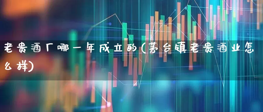 老贵酒厂哪一年成立的(茅台镇老贵酒业怎么样)_https://www.wanyuyiyao.com_深交所_第1张