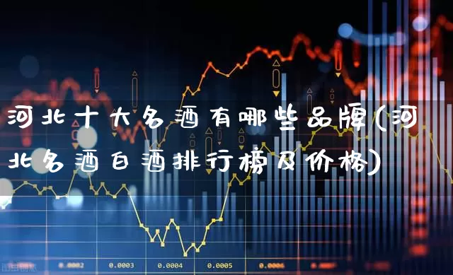 河北十大名酒有哪些品牌(河北名酒白酒排行榜及价格)_https://www.wanyuyiyao.com_创业板_第1张