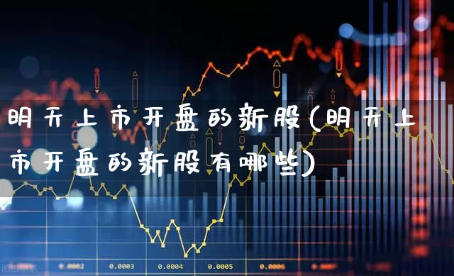 明天上市开盘的新股(明天上市开盘的新股有哪些)_https://www.wanyuyiyao.com_创业板_第1张
