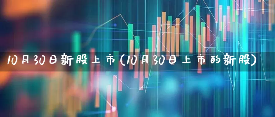 10月30日新股上市(10月30日上市的新股)_https://www.wanyuyiyao.com_科创板_第1张