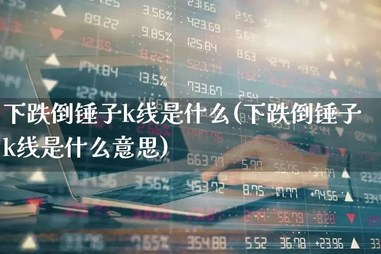 下跌倒锤子k线是什么(下跌倒锤子k线是什么意思)_https://www.wanyuyiyao.com_深交所_第1张