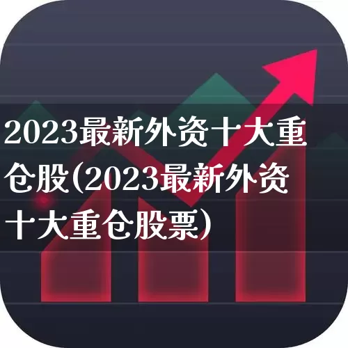 2023最新外资十大重仓股(2023最新外资十大重仓股票)_https://www.wanyuyiyao.com_科创板_第1张