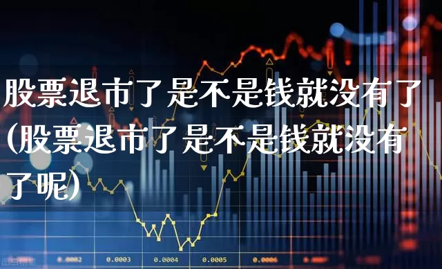 股票退市了是不是钱就没有了(股票退市了是不是钱就没有了呢)_https://www.wanyuyiyao.com_科创板_第1张