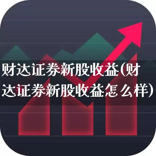 财达证券新股收益(财达证券新股收益怎么样)_https://www.wanyuyiyao.com_深交所_第1张