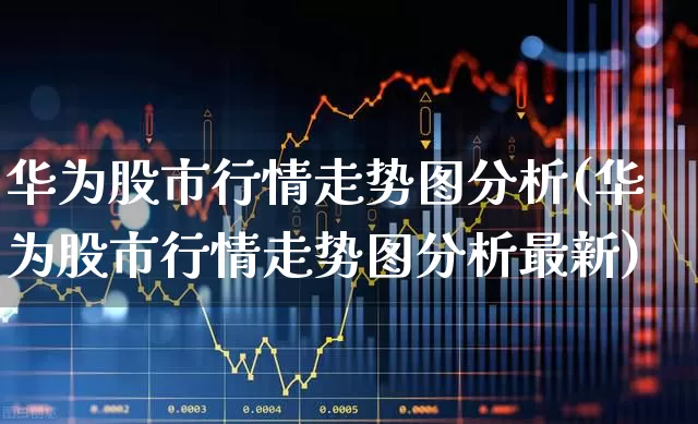 华为股市行情走势图分析(华为股市行情走势图分析最新)_https://www.wanyuyiyao.com_深交所_第1张