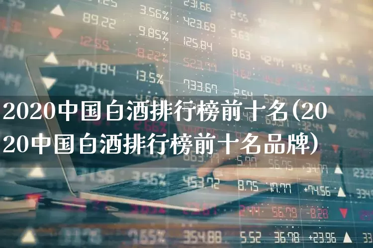 2020中国白酒排行榜前十名(2020中国白酒排行榜前十名品牌)_https://www.wanyuyiyao.com_上交所_第1张