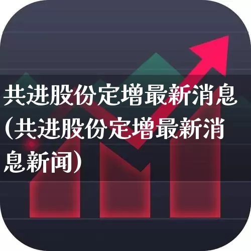 共进股份定增最新消息(共进股份定增最新消息新闻)_https://www.wanyuyiyao.com_上交所_第1张