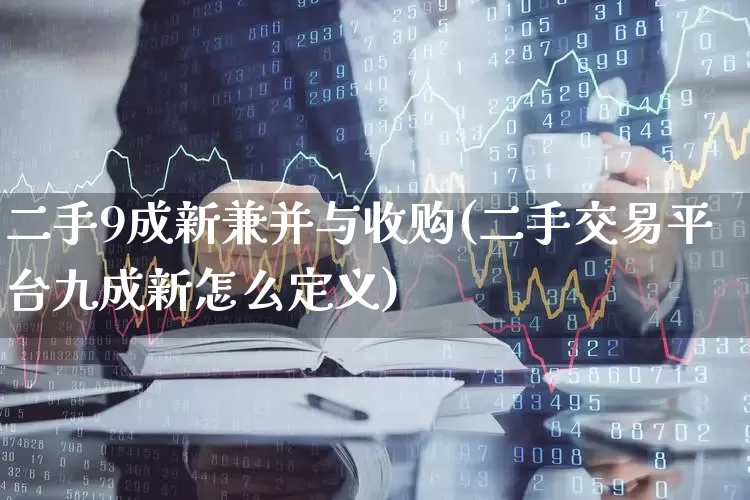 二手9成新兼并与收购(二手交易平台九成新怎么定义)_https://www.wanyuyiyao.com_深交所_第1张