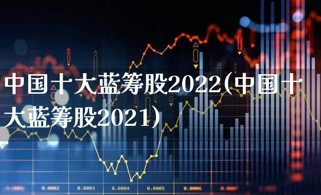 中国十大蓝筹股2022(中国十大蓝筹股2021)_https://www.wanyuyiyao.com_深交所_第1张