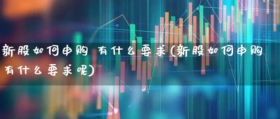 新股如何申购 有什么要求(新股如何申购有什么要求呢)_https://www.wanyuyiyao.com_深交所_第1张