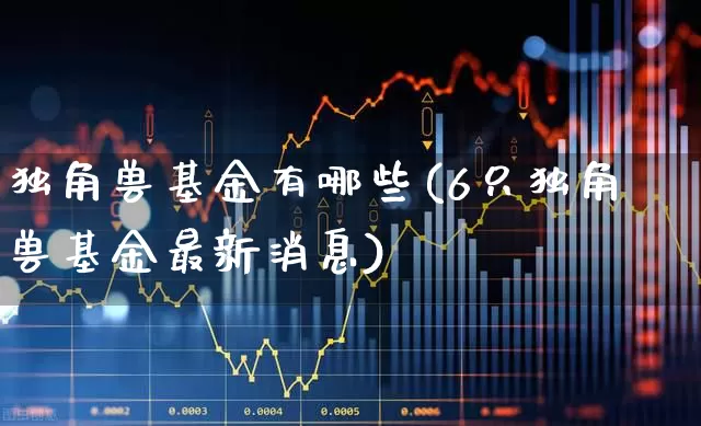 独角兽基金有哪些(6只独角兽基金最新消息)_https://www.wanyuyiyao.com_北交所_第1张