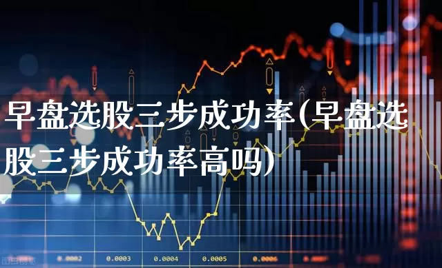 早盘选股三步成功率(早盘选股三步成功率高吗)_https://www.wanyuyiyao.com_北交所_第1张