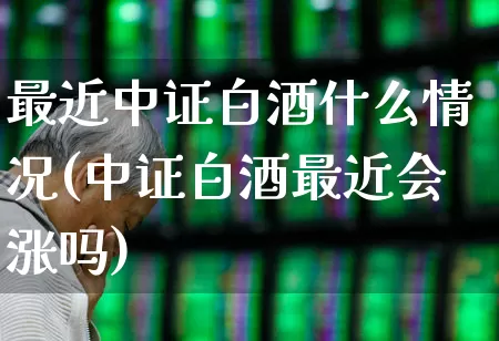 最近中证白酒什么情况(中证白酒最近会涨吗)_https://www.wanyuyiyao.com_科创板_第1张
