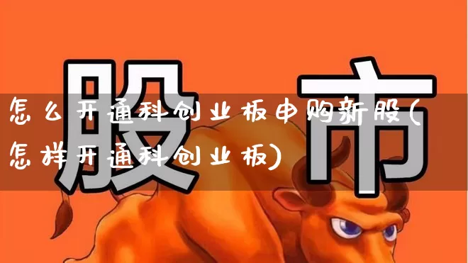 怎么开通科创业板申购新股(怎样开通科创业板)_https://www.wanyuyiyao.com_上交所_第1张