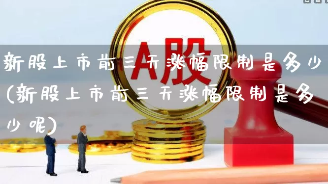 新股上市前三天涨幅限制是多少(新股上市前三天涨幅限制是多少呢)_https://www.wanyuyiyao.com_创业板_第1张