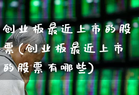 创业板最近上市的股票(创业板最近上市的股票有哪些)_https://www.wanyuyiyao.com_科创板_第1张