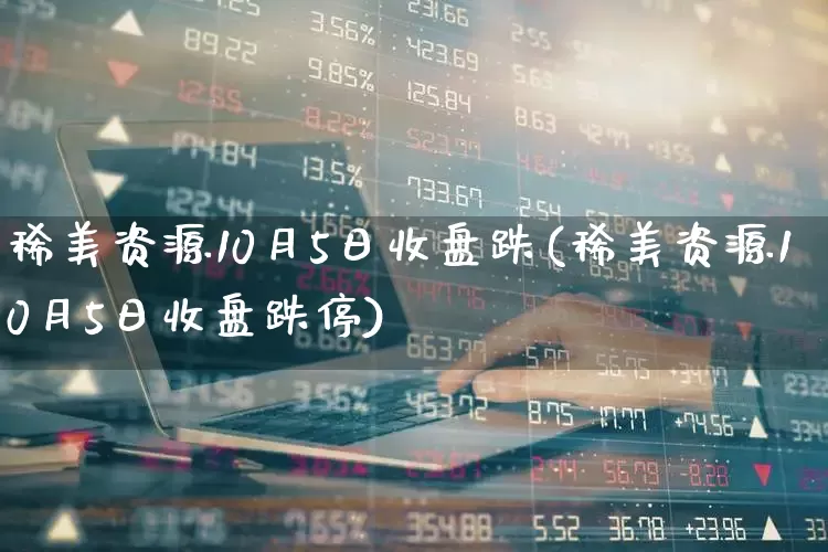 稀美资源10月5日收盘跌(稀美资源10月5日收盘跌停)_https://www.wanyuyiyao.com_深交所_第1张