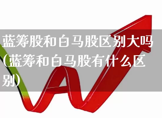 蓝筹股和白马股区别大吗(蓝筹和白马股有什么区别)_https://www.wanyuyiyao.com_科创板_第1张