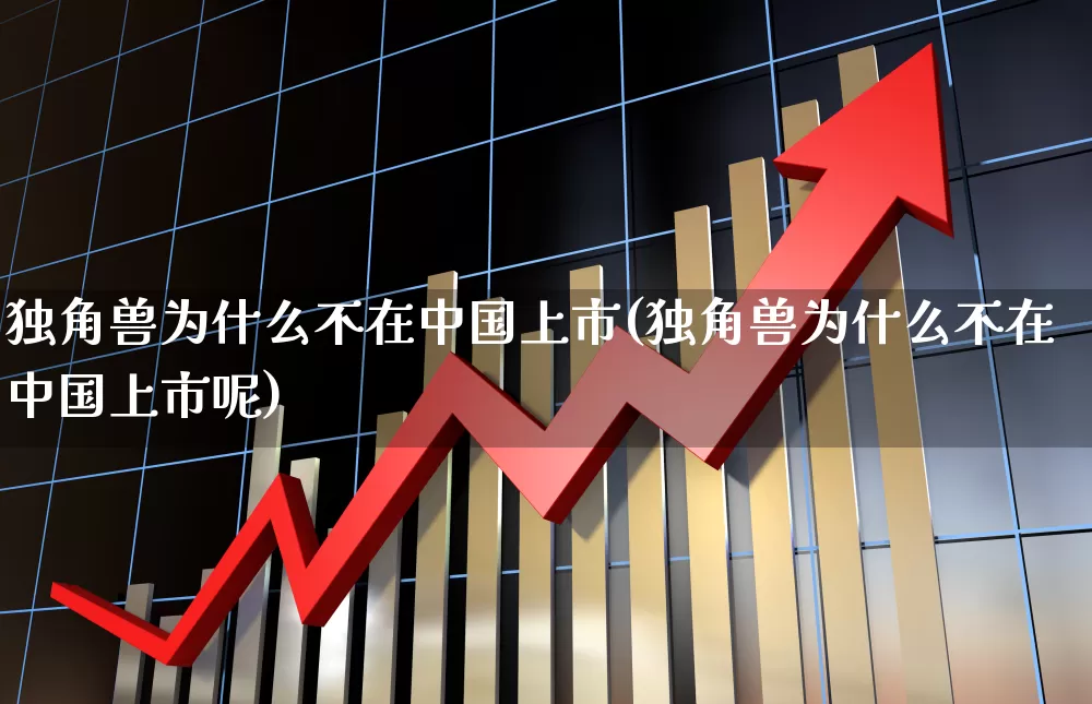 独角兽为什么不在中国上市(独角兽为什么不在中国上市呢)_https://www.wanyuyiyao.com_科创板_第1张