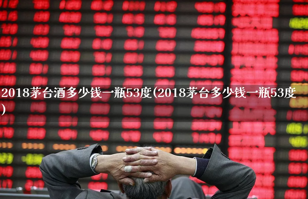 2018茅台酒多少钱一瓶53度(2018茅台多少钱一瓶53度)_https://www.wanyuyiyao.com_科创板_第1张