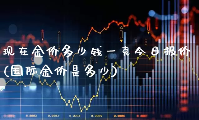 现在金价多少钱一克今日报价(国际金价是多少)_https://www.wanyuyiyao.com_上交所_第1张