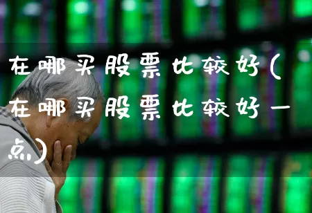 在哪买股票比较好(在哪买股票比较好一点)_https://www.wanyuyiyao.com_科创板_第1张