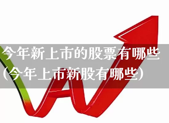 今年新上市的股票有哪些(今年上市新股有哪些)_https://www.wanyuyiyao.com_上交所_第1张