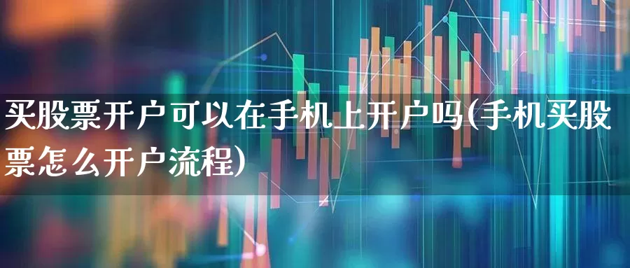 买股票开户可以在手机上开户吗(手机买股票怎么开户流程)_https://www.wanyuyiyao.com_深交所_第1张