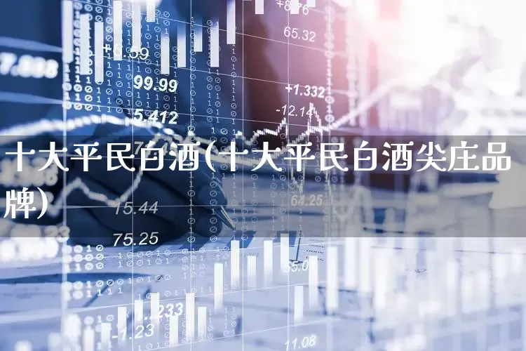 十大平民白酒(十大平民白酒尖庄品牌)_https://www.wanyuyiyao.com_创业板_第1张