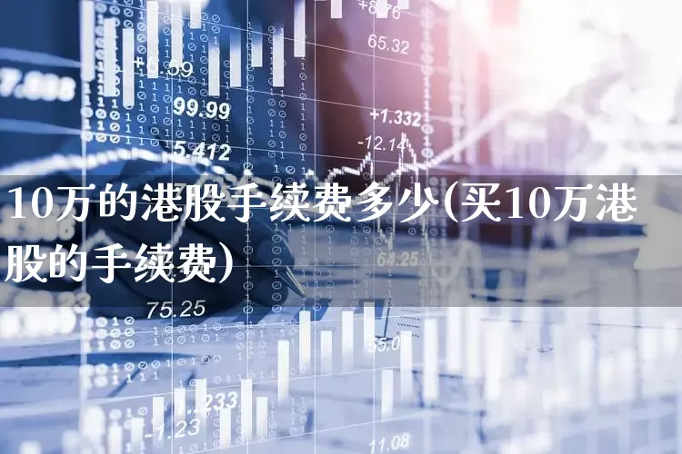 10万的港股手续费多少(买10万港股的手续费)_https://www.wanyuyiyao.com_深交所_第1张
