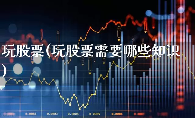 玩股票(玩股票需要哪些知识)_https://www.wanyuyiyao.com_创业板_第1张