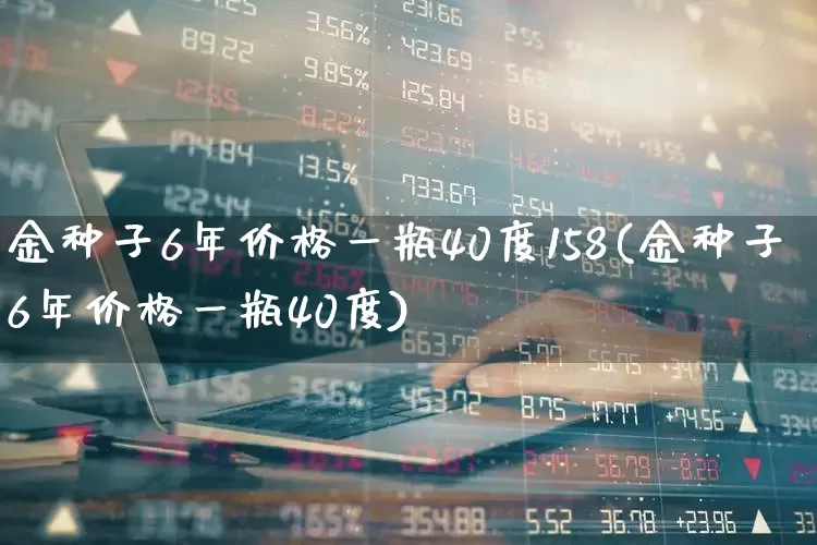 金种子6年价格一瓶40度158(金种子6年价格一瓶40度)_https://www.wanyuyiyao.com_上交所_第1张