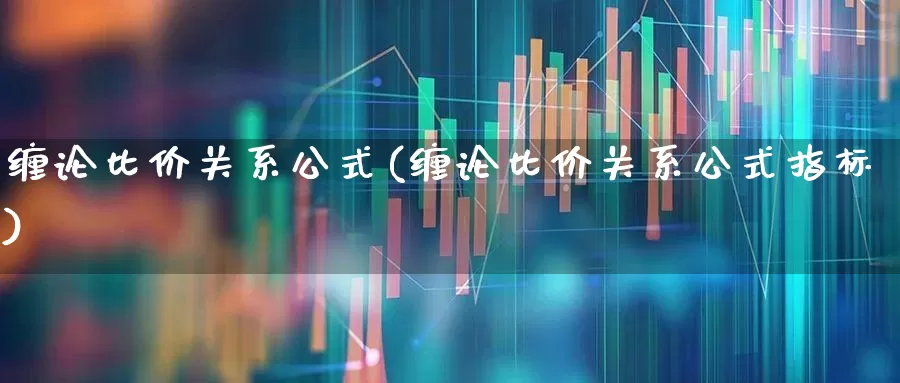 缠论比价关系公式(缠论比价关系公式指标)_https://www.wanyuyiyao.com_科创板_第1张