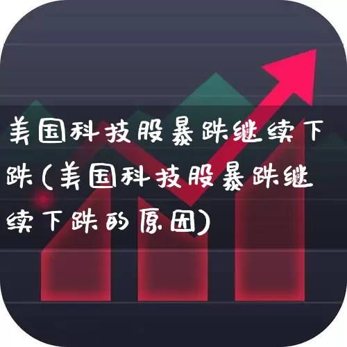 美国科技股暴跌继续下跌(美国科技股暴跌继续下跌的原因)_https://www.wanyuyiyao.com_科创板_第1张