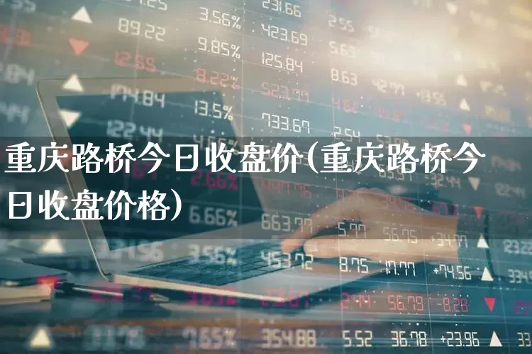 重庆路桥今日收盘价(重庆路桥今日收盘价格)_https://www.wanyuyiyao.com_北交所_第1张