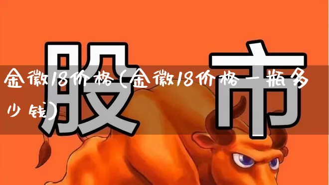 金徽18价格(金徽18价格一瓶多少钱)_https://www.wanyuyiyao.com_上交所_第1张