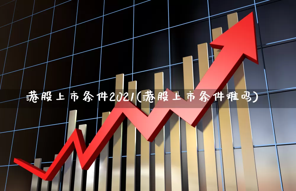 港股上市条件2021(港股上市条件难吗)_https://www.wanyuyiyao.com_上交所_第1张
