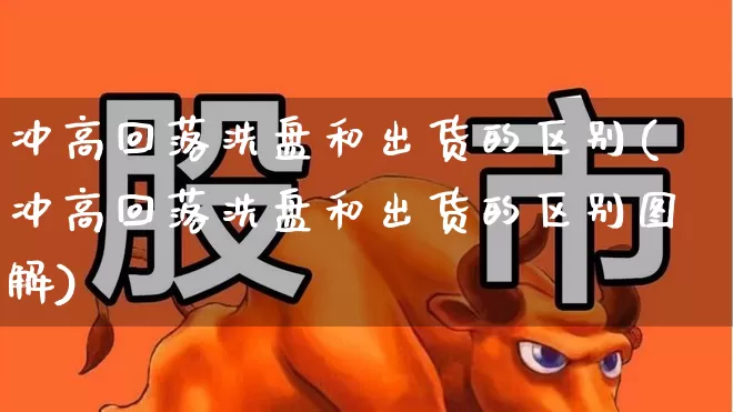 冲高回落洗盘和出货的区别(冲高回落洗盘和出货的区别图解)_https://www.wanyuyiyao.com_深交所_第1张